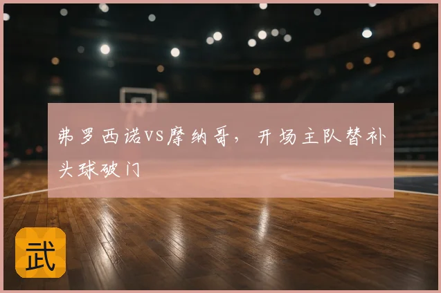 弗罗西诺vs摩纳哥，开场主队替补头球破门