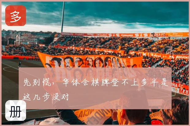 先别慌，华体会棋牌登不上多半是这几步没对