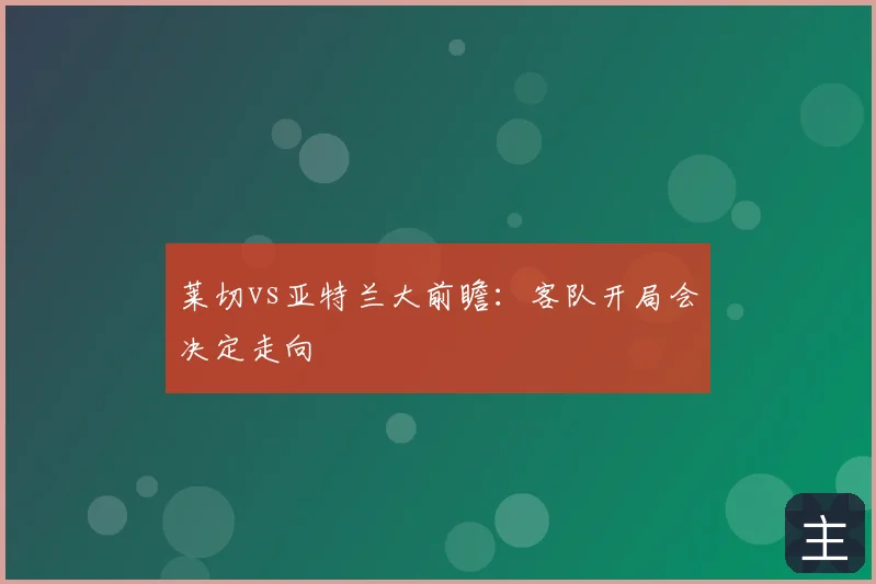 莱切vs亚特兰大前瞻：客队开局会决定走向