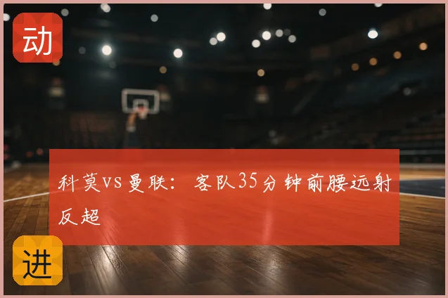 科莫vs曼联:客队35分钟前腰远射反超